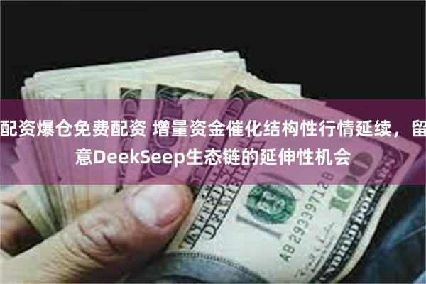 配资爆仓免费配资 增量资金催化结构性行情延续，留意DeekSeep生态链的延伸性机会