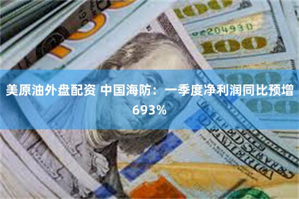 美原油外盘配资 中国海防：一季度净利润同比预增693%