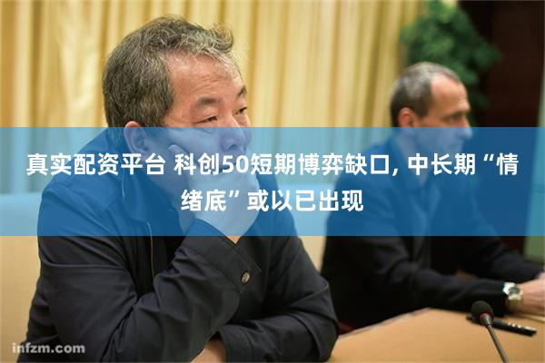 真实配资平台 科创50短期博弈缺口, 中长期“情绪底”或以已出现