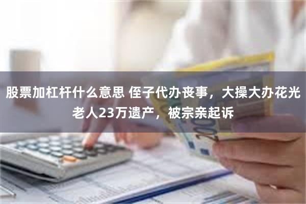 股票加杠杆什么意思 侄子代办丧事，大操大办花光老人23万遗产，被宗亲起诉