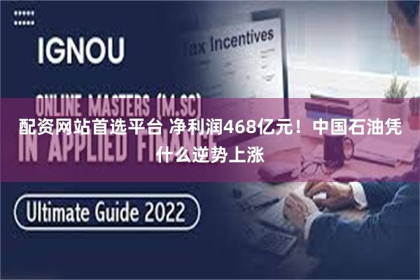 配资网站首选平台 净利润468亿元！中国石油凭什么逆势上涨