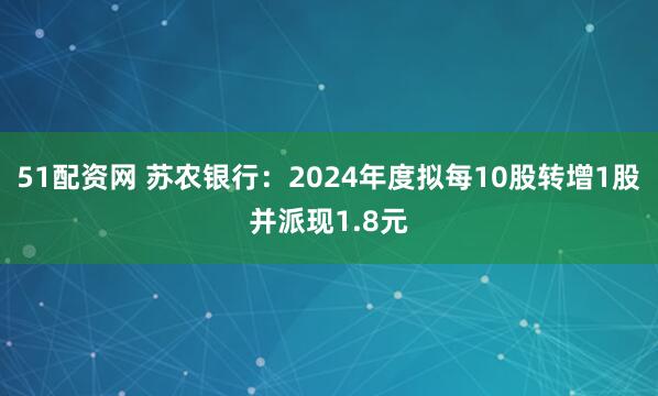 51配资网 苏农银行：2024年度拟每10股转增1股并派现1.8元