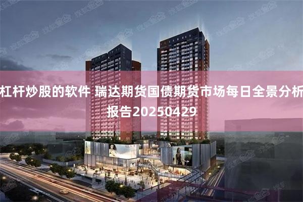 杠杆炒股的软件 瑞达期货国债期货市场每日全景分析报告20250429