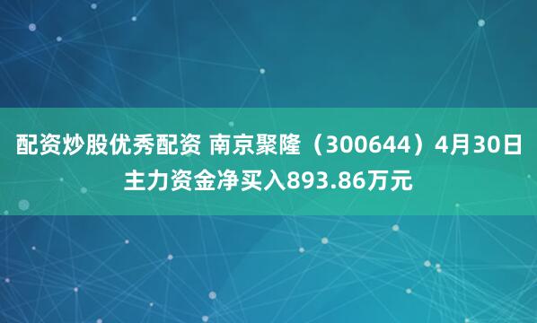 配资炒股优秀配资 南京聚隆（300644）4月30日主力资金净买入893.86万元