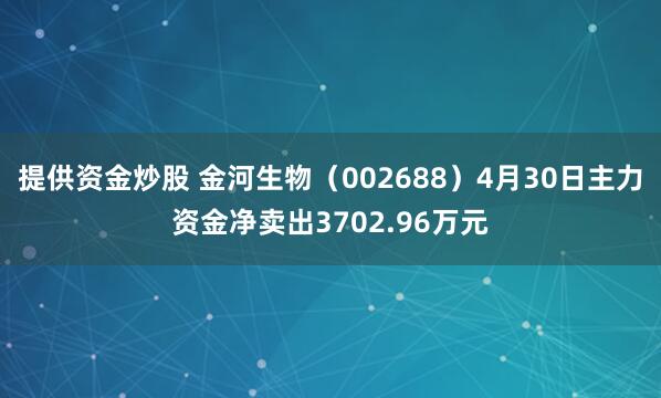 提供资金炒股 金河生物（002688）4月30日主力资金净卖出3702.96万元