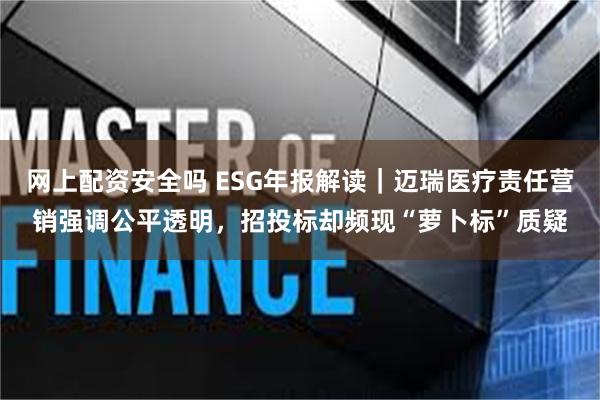 网上配资安全吗 ESG年报解读｜迈瑞医疗责任营销强调公平透明，招投标却频现“萝卜标”质疑