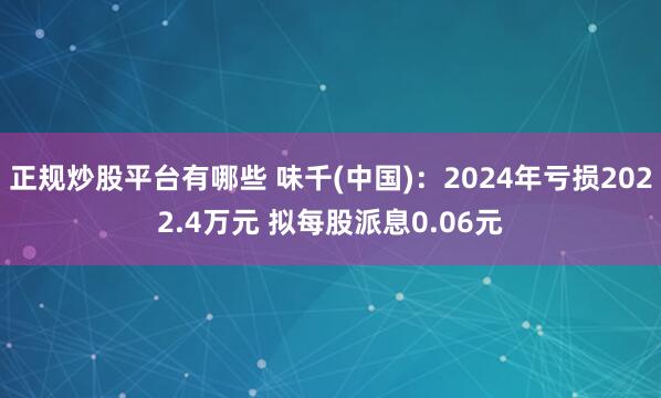 正规炒股平台有哪些 味千(中国)：2024年亏损2022.4万元 拟每股派息0.06元