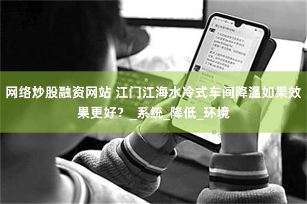 网络炒股融资网站 江门江海水冷式车间降温如果效果更好？_系统_降低_环境