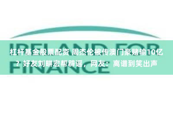 杠杆基金股票配资 周杰伦被传澳门豪赌输10亿？好友刘畊宏帮辟谣，网友：离谱到笑出声