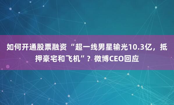 如何开通股票融资 “超一线男星输光10.3亿，抵押豪宅和飞机”？微博CEO回应