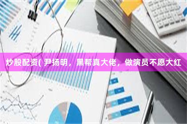 炒股配资( 尹扬明，黑帮真大佬，做演员不愿大红