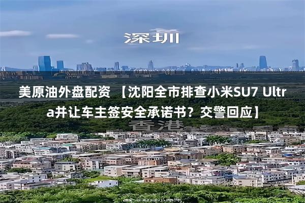 美原油外盘配资 【沈阳全市排查小米SU7 Ultra并让车主签安全承诺书？交警回应】