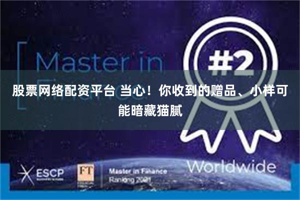股票网络配资平台 当心！你收到的赠品、小样可能暗藏猫腻
