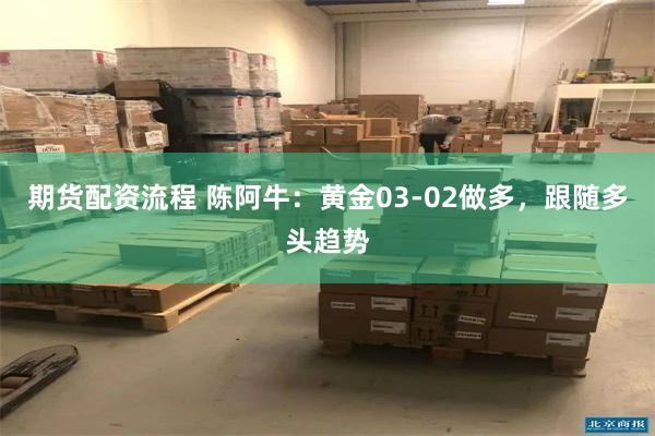 期货配资流程 陈阿牛：黄金03-02做多，跟随多头趋势