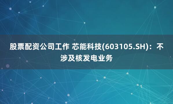 股票配资公司工作 芯能科技(603105.SH)：不涉及核发电业务