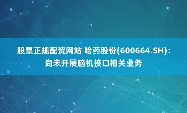 股票正规配资网站 哈药股份(600664.SH)：尚未开展脑机接口相关业务