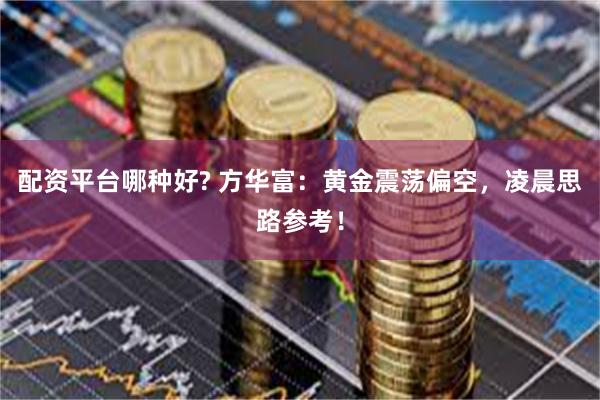 配资平台哪种好? 方华富：黄金震荡偏空，凌晨思路参考！