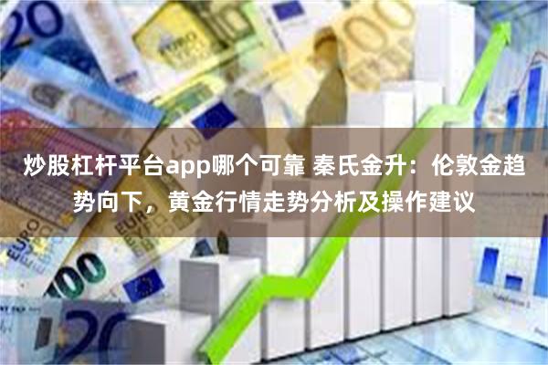 炒股杠杆平台app哪个可靠 秦氏金升：伦敦金趋势向下，黄金行情走势分析及操作建议