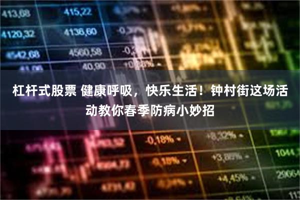 杠杆式股票 健康呼吸，快乐生活！钟村街这场活动教你春季防病小妙招