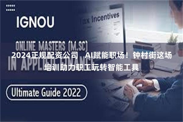 2024正规配资公司   AI赋能职场！钟村街这场培训助力职工玩转智能工具