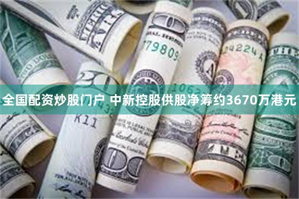 全国配资炒股门户 中新控股供股净筹约3670万港元