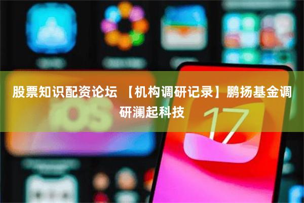 股票知识配资论坛 【机构调研记录】鹏扬基金调研澜起科技