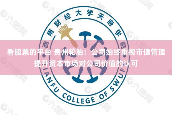 看股票的平台 贵州轮胎：公司始终重视市值管理提升资本市场对公司价值的认可