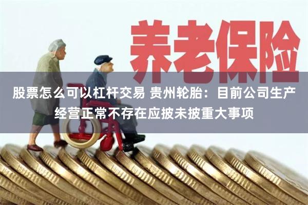 股票怎么可以杠杆交易 贵州轮胎：目前公司生产经营正常不存在应披未披重大事项
