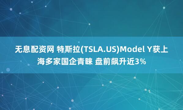 无息配资网 特斯拉(TSLA.US)Model Y获上海多家国企青睐 盘前飙升近3%