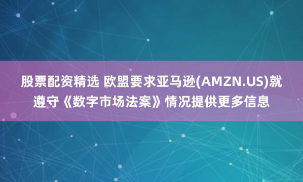 股票配资精选 欧盟要求亚马逊(AMZN.US)就遵守《数字市场法案》情况提供更多信息