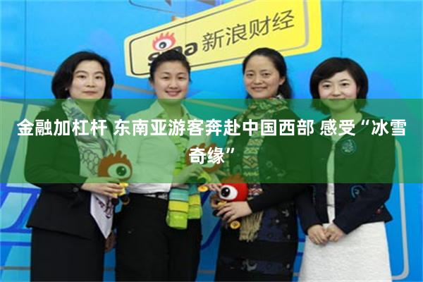 金融加杠杆 东南亚游客奔赴中国西部 感受“冰雪奇缘”