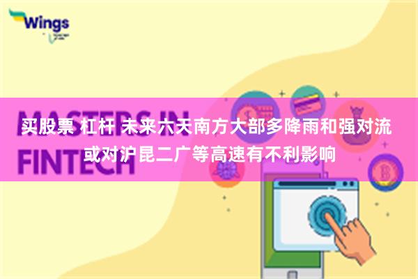 买股票 杠杆 未来六天南方大部多降雨和强对流 或对沪昆二广等高速有不利影响