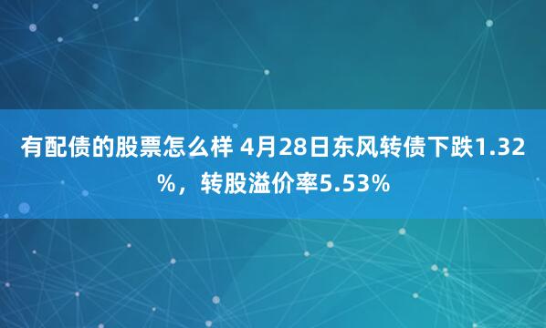 有配债的股票怎么样 4月28日东风转债下跌1.32%，转股溢价率5.53%