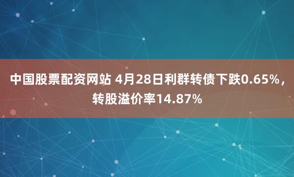 中国股票配资网站 4月28日利群转债下跌0.65%，转股溢价率14.87%