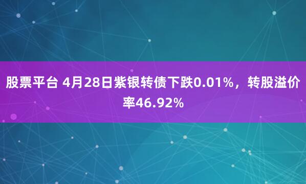 股票平台 4月28日紫银转债下跌0.01%，转股溢价率46.92%
