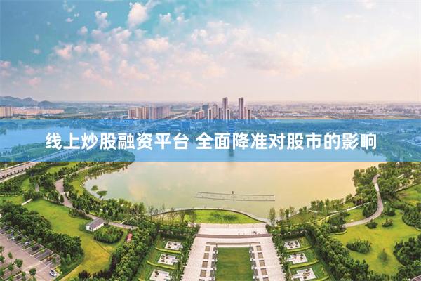线上炒股融资平台 全面降准对股市的影响