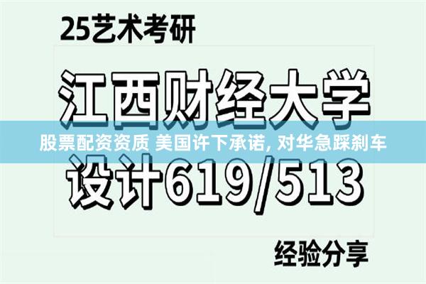 股票配资资质 美国许下承诺, 对华急踩刹车