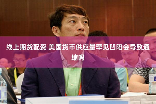 线上期货配资 美国货币供应量罕见凹陷会导致通缩吗