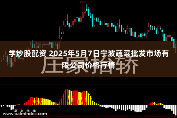 学炒股配资 2025年5月7日宁波蔬菜批发市场有限公司价格行情