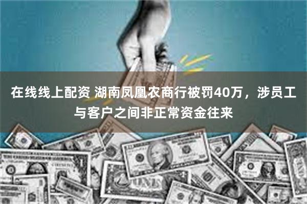 在线线上配资 湖南凤凰农商行被罚40万，涉员工与客户之间非正常资金往来