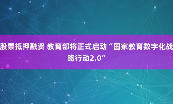 股票抵押融资 教育部将正式启动“国家教育数字化战略行动2.0”