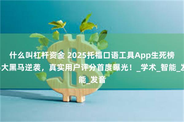 什么叫杠杆资金 2025托福口语工具App生死榜：5大黑马逆袭，真实用户评分首度曝光！_学术_智能_发音