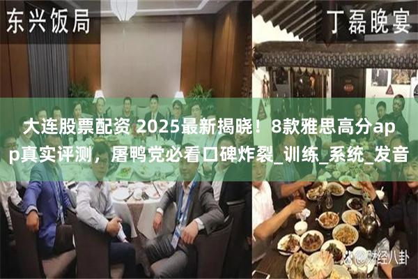 大连股票配资 2025最新揭晓！8款雅思高分app真实评测，屠鸭党必看口碑炸裂_训练_系统_发音