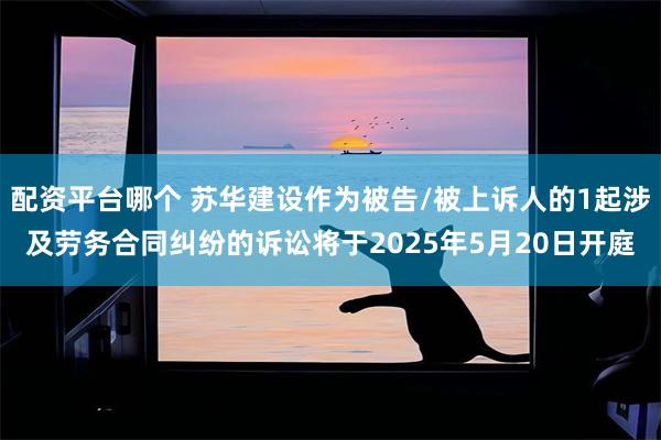 配资平台哪个 苏华建设作为被告/被上诉人的1起涉及劳务合同纠纷的诉讼将于2025年5月20日开庭