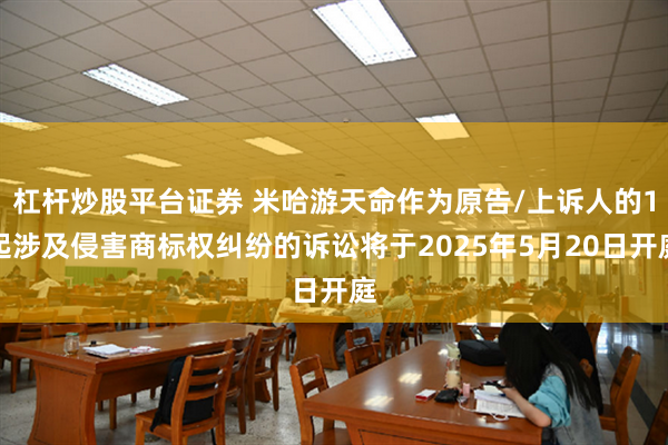 杠杆炒股平台证券 米哈游天命作为原告/上诉人的1起涉及侵害商标权纠纷的诉讼将于2025年5月20日开庭