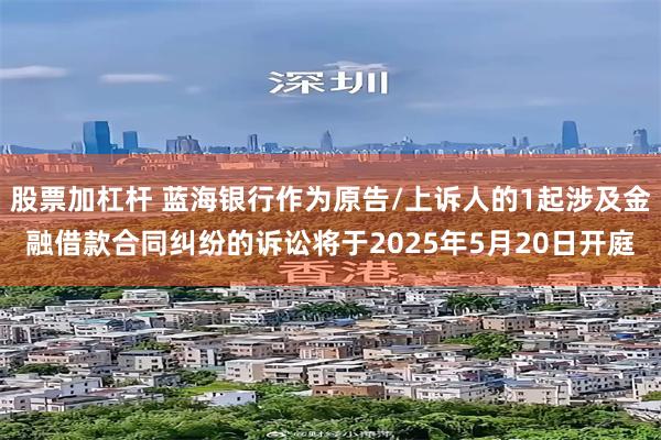 股票加杠杆 蓝海银行作为原告/上诉人的1起涉及金融借款合同纠纷的诉讼将于2025年5月20日开庭