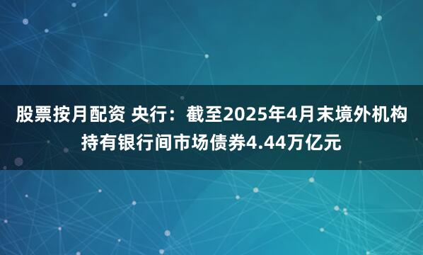 股票按月配资 央行：截至2025年4月末境外机构持有银行间市场债券4.44万亿元