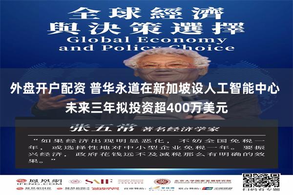 外盘开户配资 普华永道在新加坡设人工智能中心 未来三年拟投资超400万美元