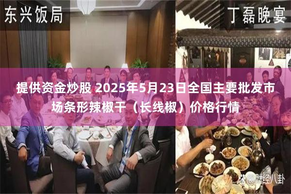 提供资金炒股 2025年5月23日全国主要批发市场条形辣椒干（长线椒）价格行情