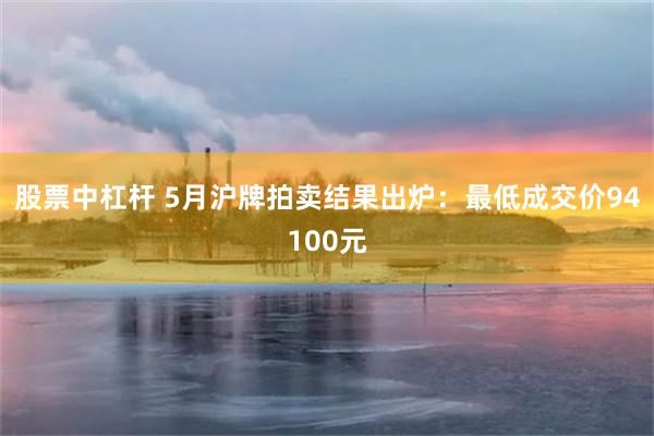 股票中杠杆 5月沪牌拍卖结果出炉：最低成交价94100元